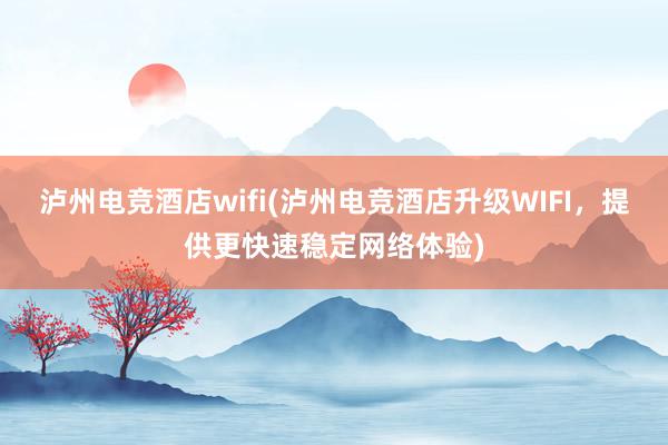 泸州电竞酒店wifi(泸州电竞酒店升级WIFI，提供更快速稳定网络体验)