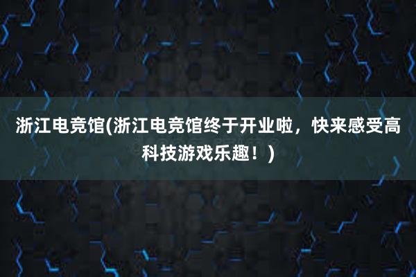 浙江电竞馆(浙江电竞馆终于开业啦，快来感受高科技游戏乐趣！)