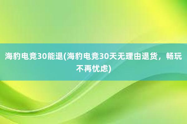 海豹电竞30能退(海豹电竞30天无理由退货，畅玩不再忧虑)