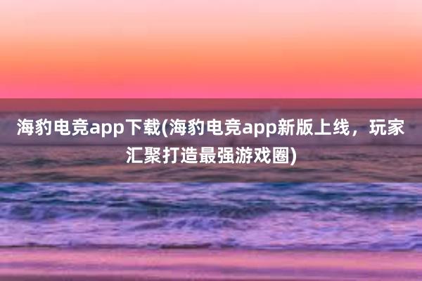 海豹电竞app下载(海豹电竞app新版上线，玩家汇聚打造最强游戏圈)