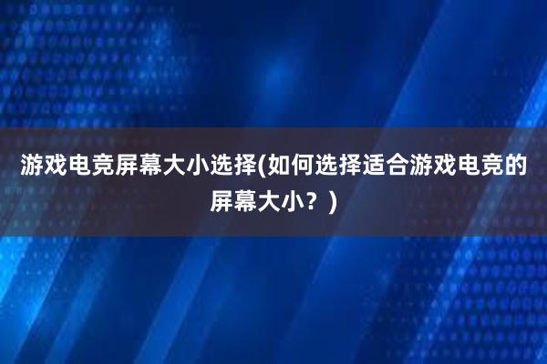 游戏电竞屏幕大小选择(如何选择适合游戏电竞的屏幕大小？)