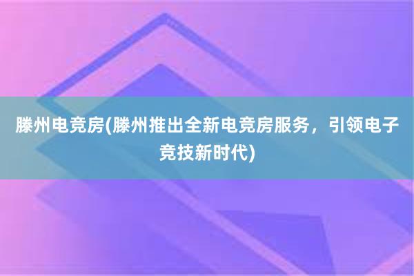 滕州电竞房(滕州推出全新电竞房服务，引领电子竞技新时代)