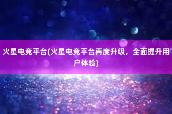 火星电竞平台(火星电竞平台再度升级，全面提升用户体验)