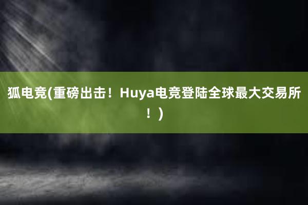 狐电竞(重磅出击！Huya电竞登陆全球最大交易所！)