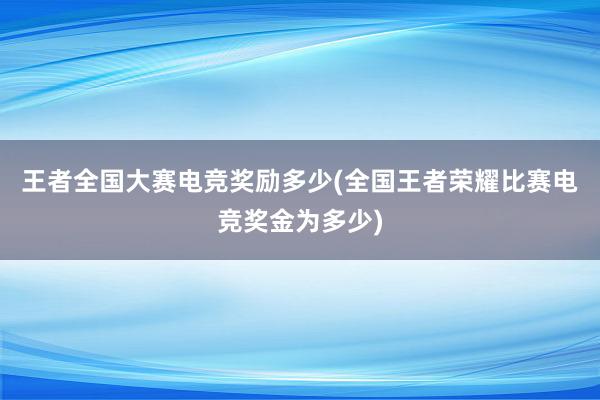 王者全国大赛电竞奖励多少(全国王者荣耀比赛电竞奖金为多少)