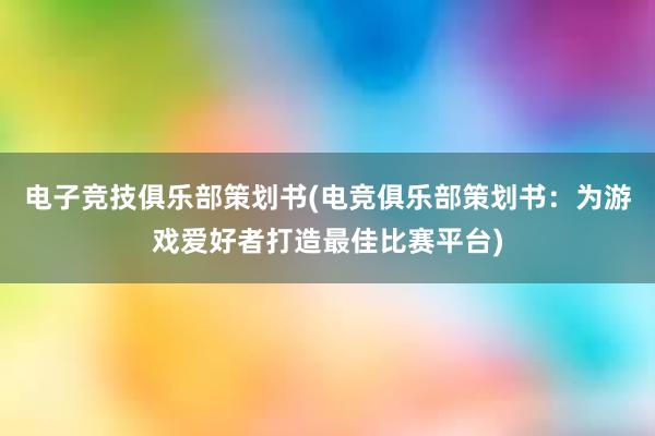 电子竞技俱乐部策划书(电竞俱乐部策划书：为游戏爱好者打造最佳比赛平台)