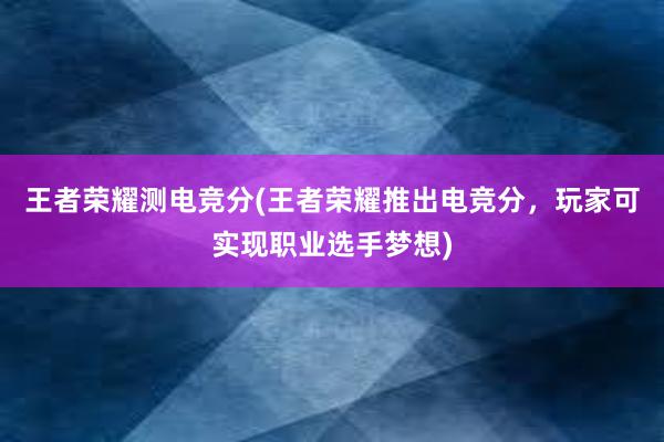 王者荣耀测电竞分(王者荣耀推出电竞分，玩家可实现职业选手梦想)