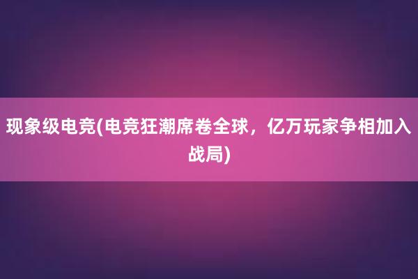 现象级电竞(电竞狂潮席卷全球，亿万玩家争相加入战局)