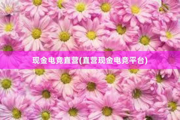 现金电竞直营(直营现金电竞平台)