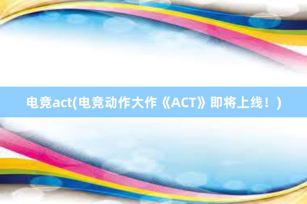 电竞act(电竞动作大作《ACT》即将上线！)