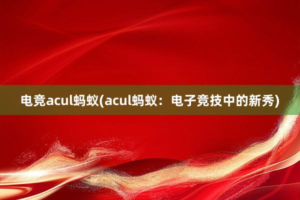 电竞acul蚂蚁(acul蚂蚁：电子竞技中的新秀)