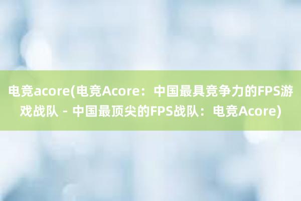 电竞acore(电竞Acore：中国最具竞争力的FPS游戏战队 - 中国最顶尖的FPS战队：电竞Acore)