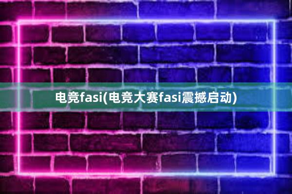 电竞fasi(电竞大赛fasi震撼启动)