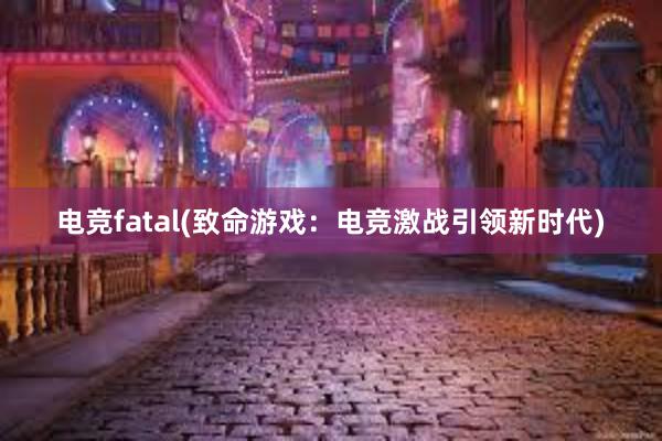 电竞fatal(致命游戏：电竞激战引领新时代)