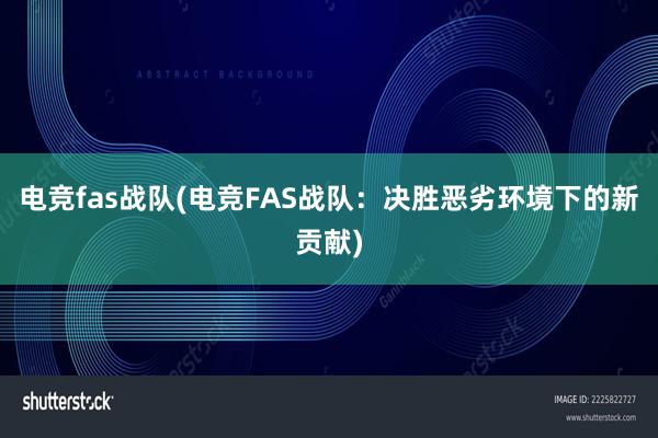 电竞fas战队(电竞FAS战队：决胜恶劣环境下的新贡献)