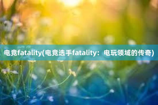 电竞fatality(电竞选手fatality：电玩领域的传奇)