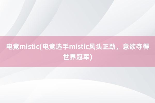 电竞mistic(电竞选手mistic风头正劲，意欲夺得世界冠军)