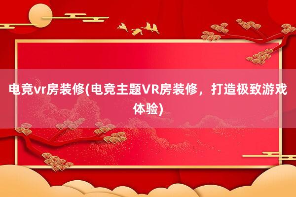 电竞vr房装修(电竞主题VR房装修，打造极致游戏体验)