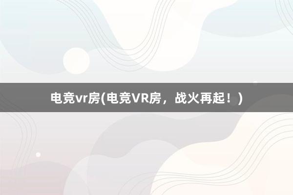 电竞vr房(电竞VR房，战火再起！)