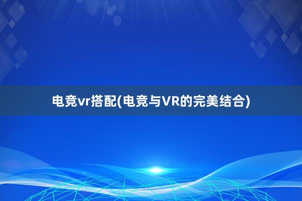 电竞vr搭配(电竞与VR的完美结合)