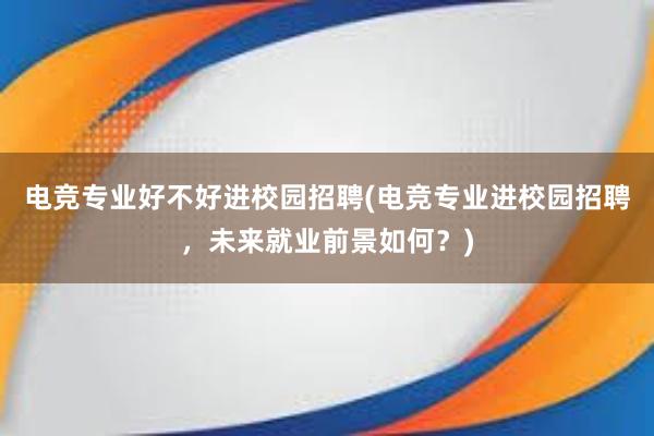 电竞专业好不好进校园招聘(电竞专业进校园招聘，未来就业前景如何？)