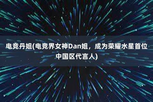 电竞丹姐(电竞界女神Dan姐，成为荣耀水星首位中国区代言人)