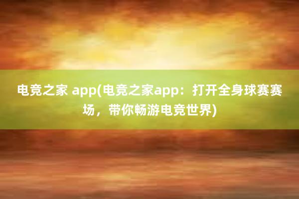 电竞之家 app(电竞之家app：打开全身球赛赛场，带你畅游电竞世界)