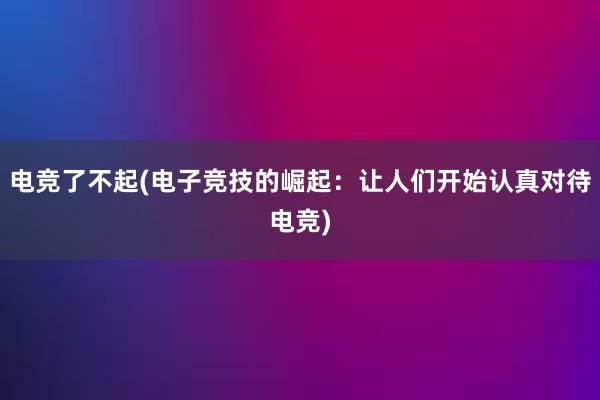 电竞了不起(电子竞技的崛起：让人们开始认真对待电竞)