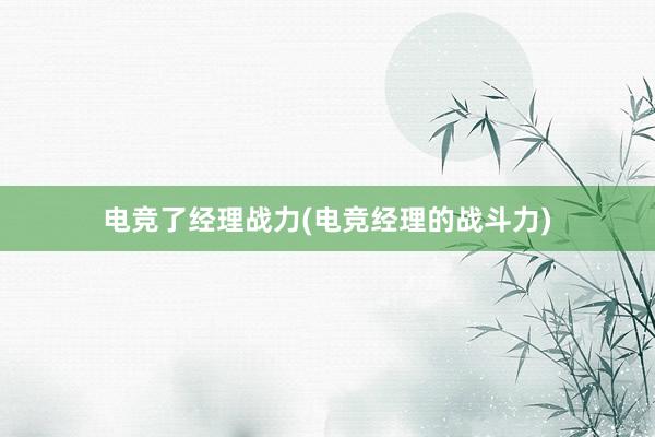 电竞了经理战力(电竞经理的战斗力)