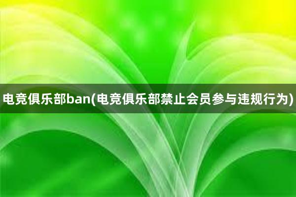 电竞俱乐部ban(电竞俱乐部禁止会员参与违规行为)