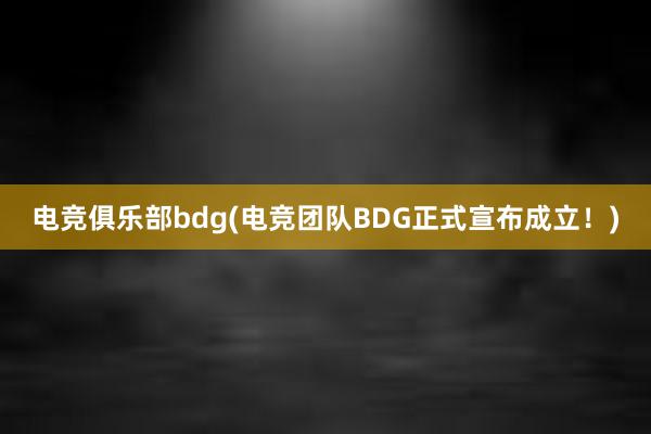 电竞俱乐部bdg(电竞团队BDG正式宣布成立！)