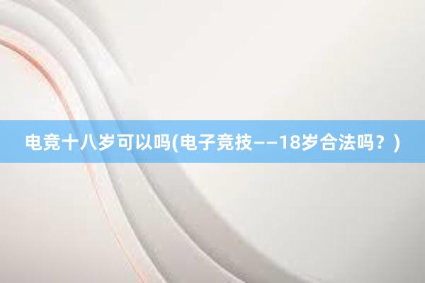 电竞十八岁可以吗(电子竞技——18岁合法吗？)