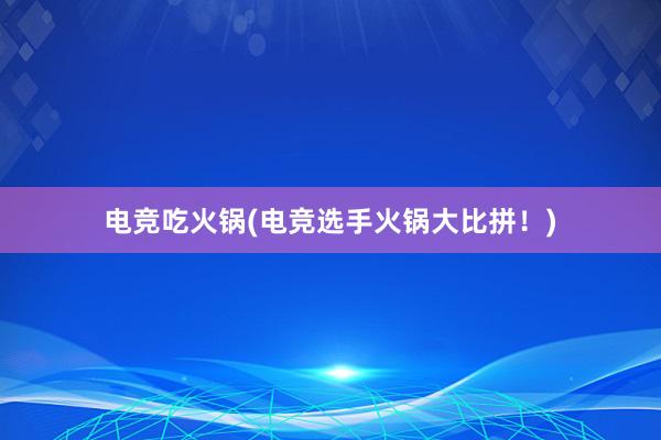 电竞吃火锅(电竞选手火锅大比拼！)