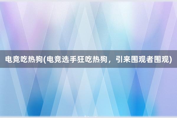 电竞吃热狗(电竞选手狂吃热狗，引来围观者围观)