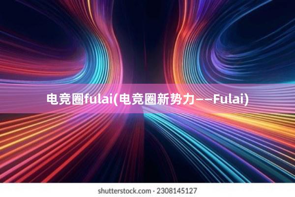 电竞圈fulai(电竞圈新势力——Fulai)