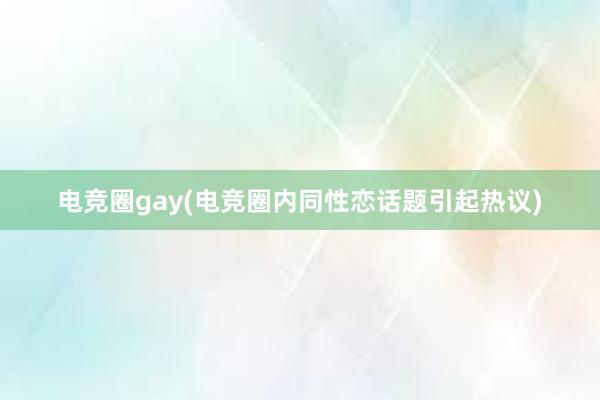 电竞圈gay(电竞圈内同性恋话题引起热议)