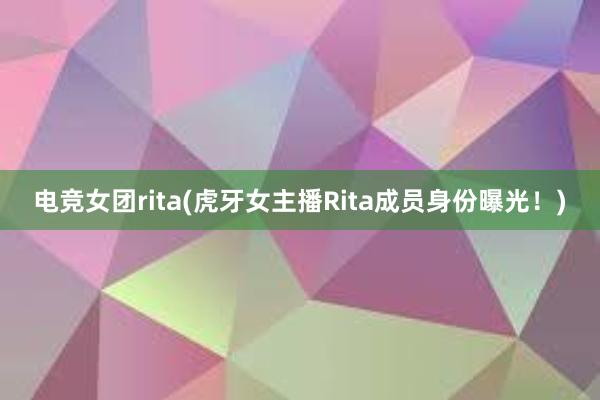 电竞女团rita(虎牙女主播Rita成员身份曝光！)