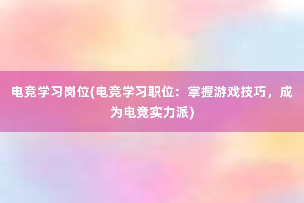 电竞学习岗位(电竞学习职位：掌握游戏技巧，成为电竞实力派)