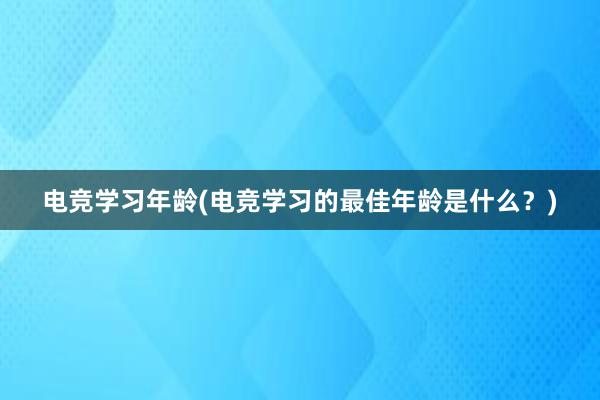 电竞学习年龄(电竞学习的最佳年龄是什么？)