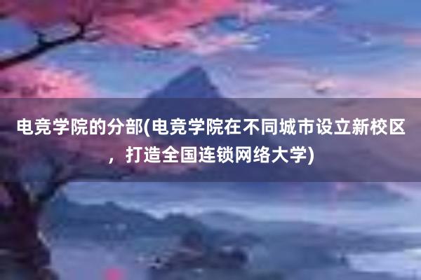 电竞学院的分部(电竞学院在不同城市设立新校区，打造全国连锁网络大学)