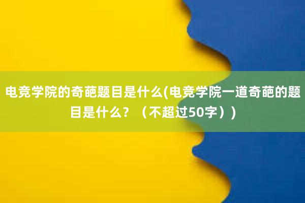 电竞学院的奇葩题目是什么(电竞学院一道奇葩的题目是什么？（不超过50字）)