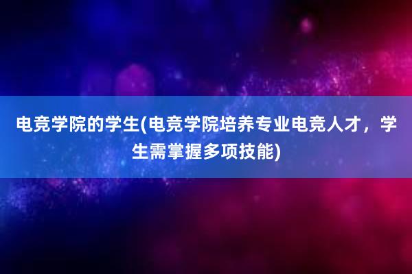 电竞学院的学生(电竞学院培养专业电竞人才，学生需掌握多项技能)