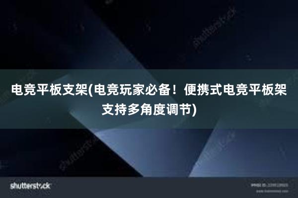 电竞平板支架(电竞玩家必备！便携式电竞平板架支持多角度调节)