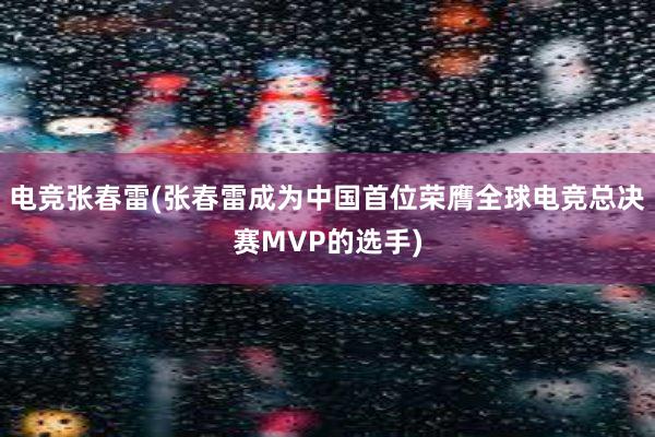 电竞张春雷(张春雷成为中国首位荣膺全球电竞总决赛MVP的选手)