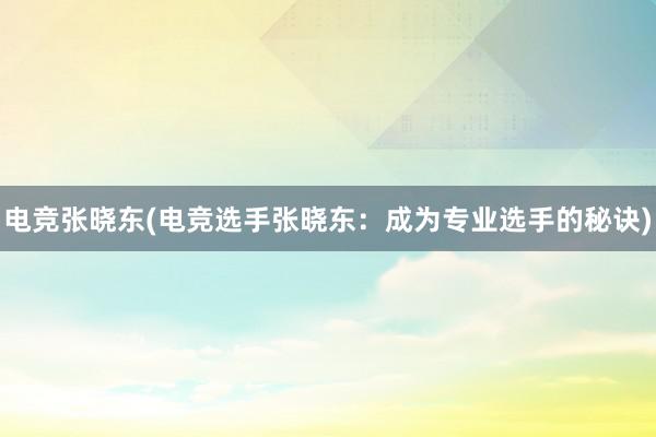 电竞张晓东(电竞选手张晓东：成为专业选手的秘诀)