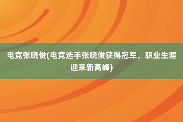 电竞张晓俊(电竞选手张晓俊获得冠军，职业生涯迎来新高峰)