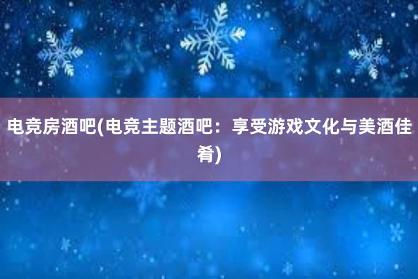 电竞房酒吧(电竞主题酒吧：享受游戏文化与美酒佳肴)