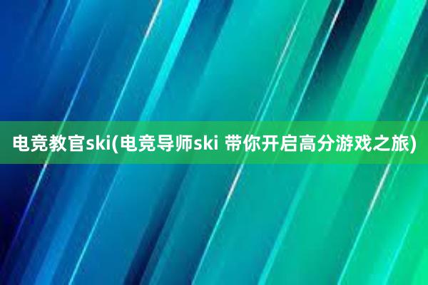 电竞教官ski(电竞导师ski 带你开启高分游戏之旅)