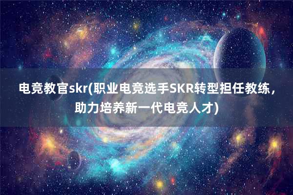 电竞教官skr(职业电竞选手SKR转型担任教练，助力培养新一代电竞人才)