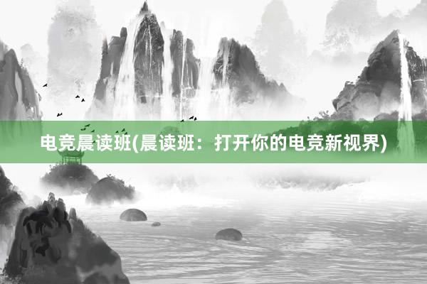 电竞晨读班(晨读班：打开你的电竞新视界)